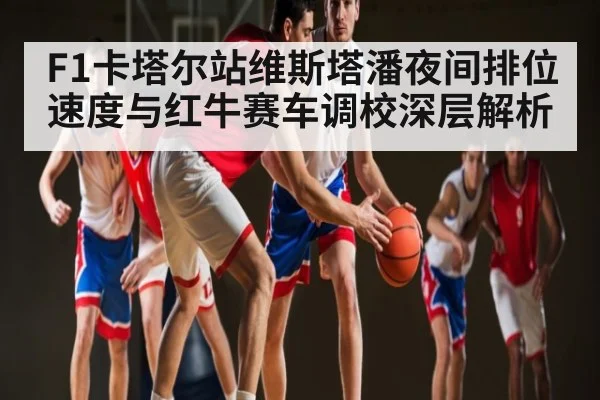 F1卡塔尔站维斯塔潘夜间排位速度与红牛赛车调校深层解析